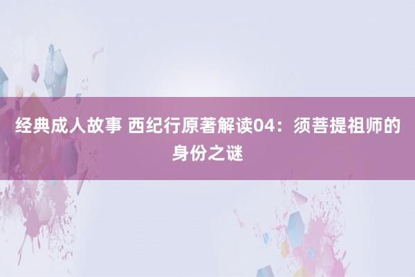 经典成人故事 西纪行原著解读04：须菩提祖师的身份之谜