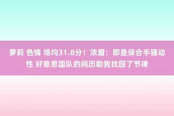 萝莉 色情 场均31.8分！浓眉：即是保合手骚动性 好意思国队的阅历助我找回了节律