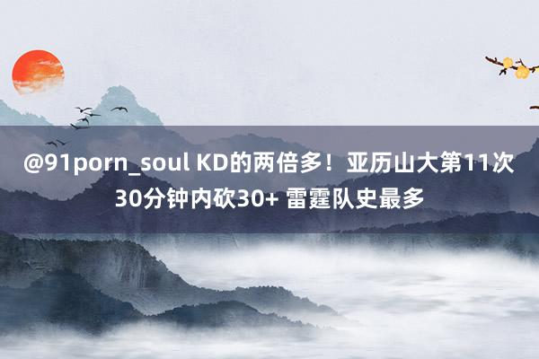 @91porn_soul KD的两倍多！亚历山大第11次30分钟内砍30+ 雷霆队史最多