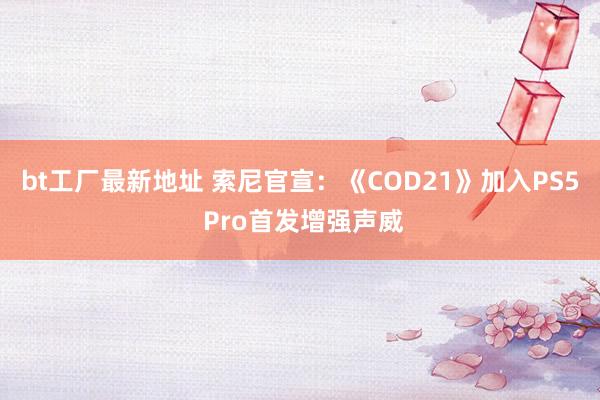 bt工厂最新地址 索尼官宣：《COD21》加入PS5 Pro首发增强声威