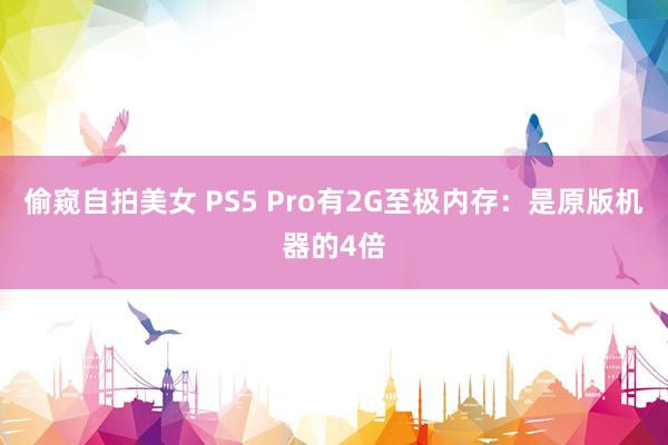 偷窥自拍美女 PS5 Pro有2G至极内存：是原版机器的4倍