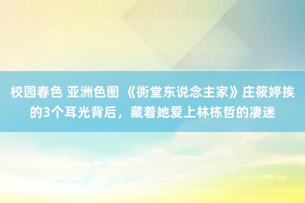 校园春色 亚洲色图 《衖堂东说念主家》庄筱婷挨的3个耳光背后，藏着她爱上林栋哲的凄迷