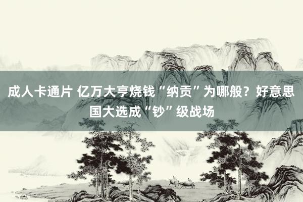 成人卡通片 亿万大亨烧钱“纳贡”为哪般？好意思国大选成“钞”级战场