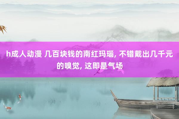 h成人动漫 几百块钱的南红玛瑙， 不错戴出几千元的嗅觉， 这即是气场