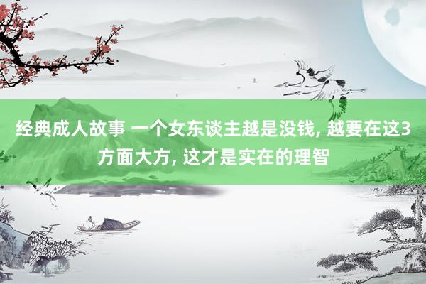 经典成人故事 一个女东谈主越是没钱， 越要在这3方面大方， 这才是实在的理智