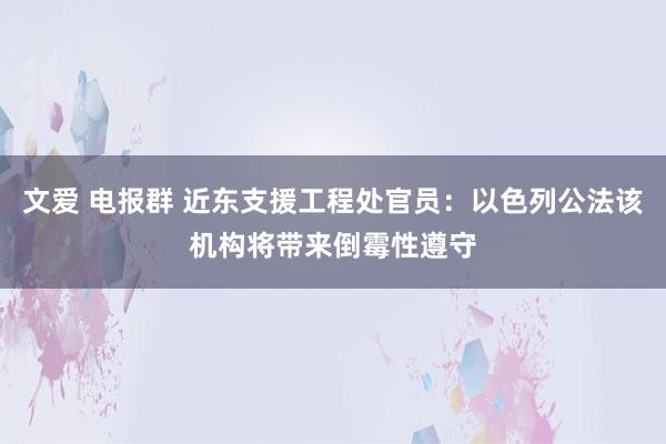 文爱 电报群 近东支援工程处官员：以色列公法该机构将带来倒霉性遵守