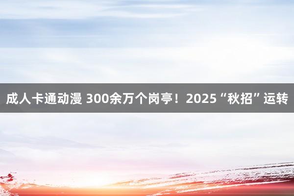 成人卡通动漫 300余万个岗亭！2025“秋招”运转