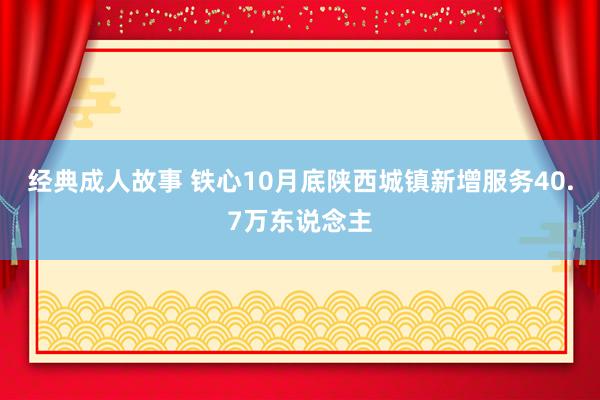 经典成人故事 铁心10月底陕西城镇新增服务40.7万东说念主