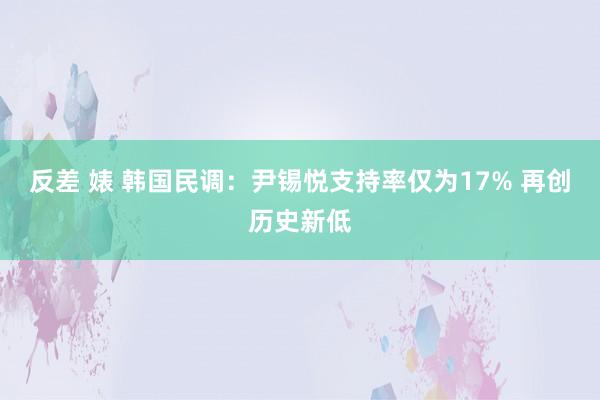 反差 婊 韩国民调：尹锡悦支持率仅为17% 再创历史新低