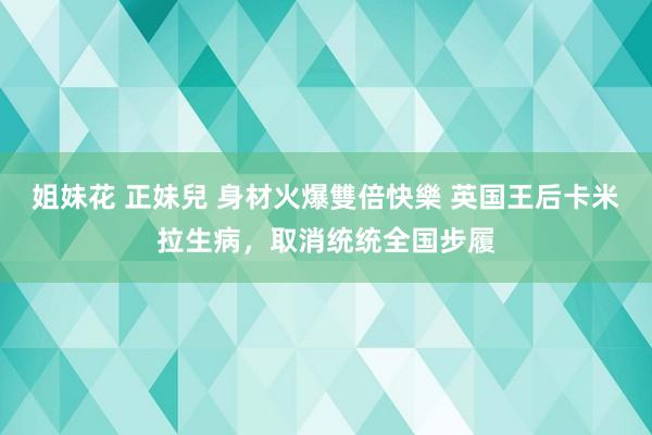 姐妹花 正妹兒 身材火爆雙倍快樂 英国王后卡米拉生病，取消统统全国步履