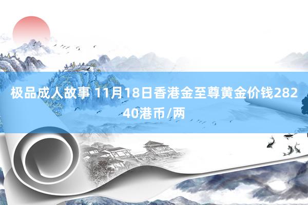 极品成人故事 11月18日香港金至尊黄金价钱28240港币/两