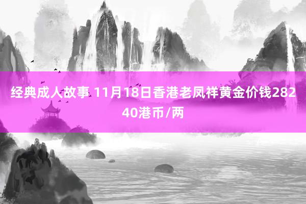 经典成人故事 11月18日香港老凤祥黄金价钱28240港币/两