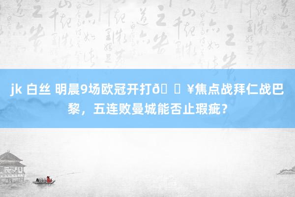 jk 白丝 明晨9场欧冠开打🔥焦点战拜仁战巴黎，五连败曼城能否止瑕疵？