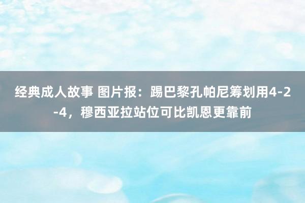 经典成人故事 图片报：踢巴黎孔帕尼筹划用4-2-4，穆西亚拉站位可比凯恩更靠前