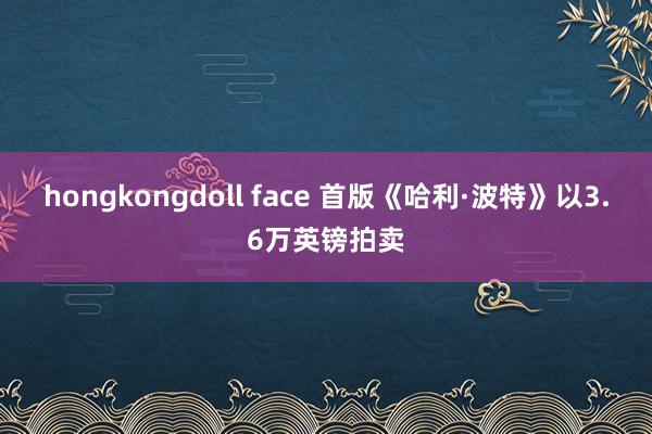 hongkongdoll face 首版《哈利·波特》以3.6万英镑拍卖