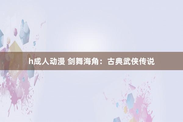 h成人动漫 剑舞海角：古典武侠传说