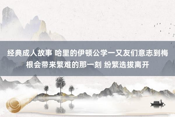 经典成人故事 哈里的伊顿公学一又友们意志到梅根会带来繁难的那一刻 纷繁选拔离开