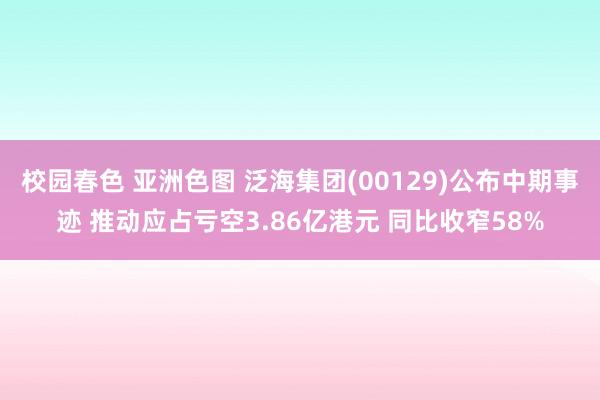 校园春色 亚洲色图 泛海集团(00129)公布中期事迹 推动应占亏空3.86亿港元 同比收窄58%