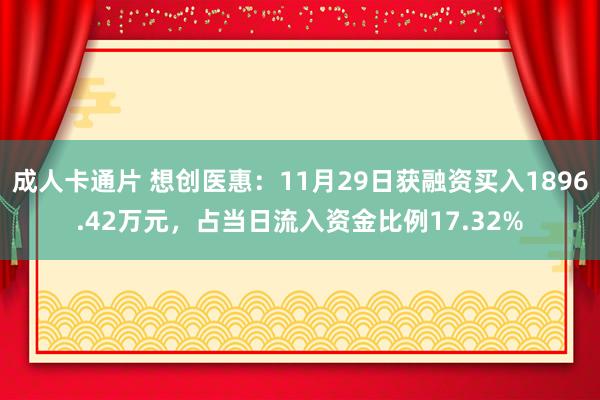 成人卡通片 想创医惠：11月29日获融资买入1896.42万元，占当日流入资金比例17.32%