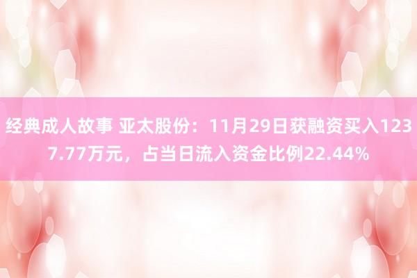 经典成人故事 亚太股份：11月29日获融资买入1237.77万元，占当日流入资金比例22.44%