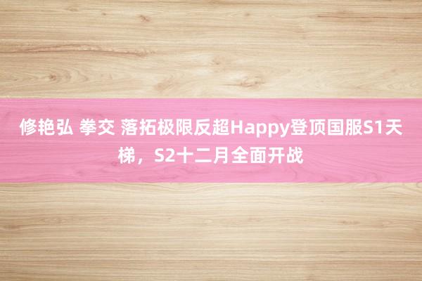 修艳弘 拳交 落拓极限反超Happy登顶国服S1天梯，S2十二月全面开战