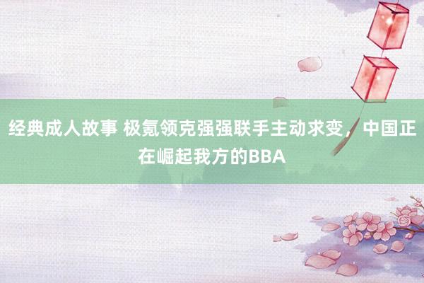 经典成人故事 极氪领克强强联手主动求变，中国正在崛起我方的BBA