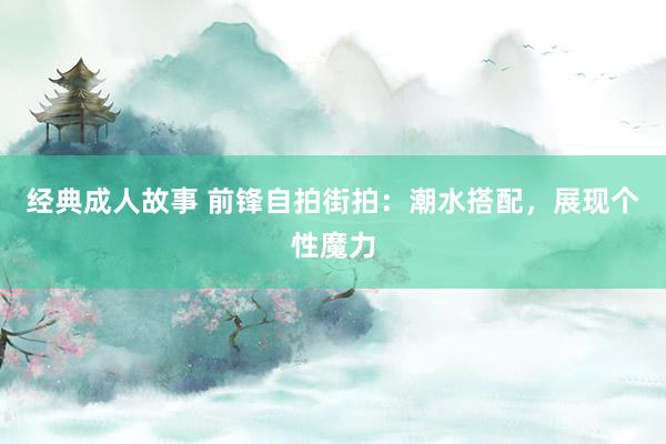 经典成人故事 前锋自拍街拍：潮水搭配，展现个性魔力