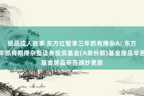 极品成人故事 东方红智享三年抓有搀杂A: 东方红智享三年抓有期搀杂型证券投资基金(A类份额)基金居品辛苦摘抄更新