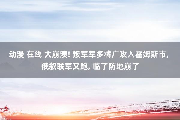 动漫 在线 大崩溃! 叛军军多将广攻入霍姆斯市， 俄叙联军又跑， 临了防地崩了