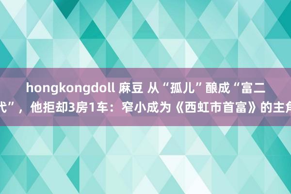 hongkongdoll 麻豆 从“孤儿”酿成“富二代”，他拒却3房1车：窄小成为《西虹市首富》的主角