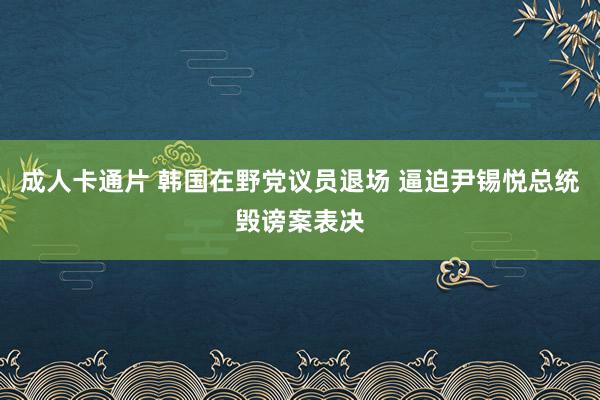 成人卡通片 韩国在野党议员退场 逼迫尹锡悦总统毁谤案表决