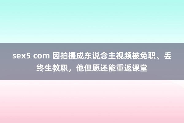 sex5 com 因拍摄成东说念主视频被免职、丢终生教职，他但愿还能重返课堂