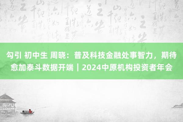 勾引 初中生 周晓：普及科技金融处事智力，期待愈加泰斗数据开端｜2024中原机构投资者年会