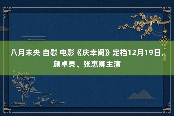 八月未央 自慰 电影《庆幸阁》定档12月19日，颜卓灵、张惠卿主演