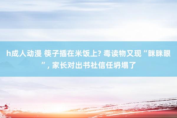 h成人动漫 筷子插在米饭上? 毒读物又现“眯眯眼”， 家长对出书社信任坍塌了