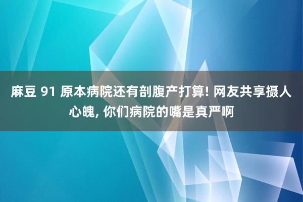 麻豆 91 原本病院还有剖腹产打算! 网友共享摄人心魄， 你们病院的嘴是真严啊