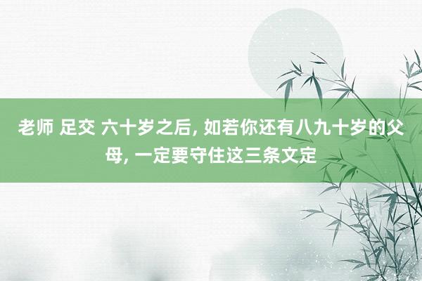 老师 足交 六十岁之后， 如若你还有八九十岁的父母， 一定要守住这三条文定