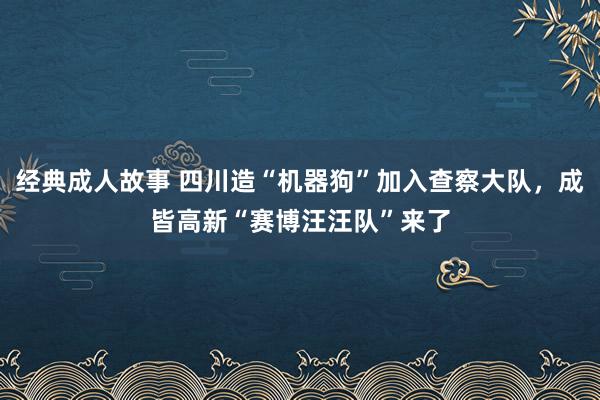 经典成人故事 四川造“机器狗”加入查察大队，成皆高新“赛博汪汪队”来了