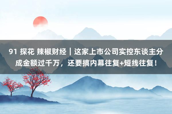 91 探花 辣椒财经︱这家上市公司实控东谈主分成金额过千万，还要搞内幕往复+短线往复！