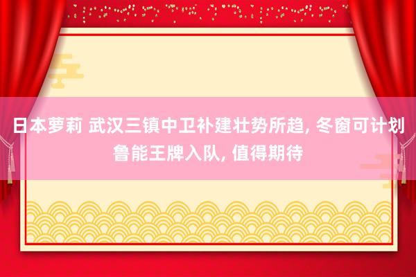 日本萝莉 武汉三镇中卫补建壮势所趋， 冬窗可计划鲁能王牌入队， 值得期待