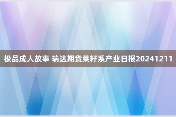 极品成人故事 瑞达期货菜籽系产业日报20241211