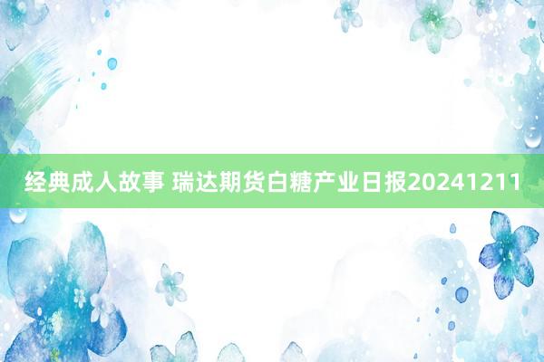 经典成人故事 瑞达期货白糖产业日报20241211