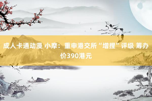 成人卡通动漫 小摩：重申港交所“增捏”评级 筹办价390港元