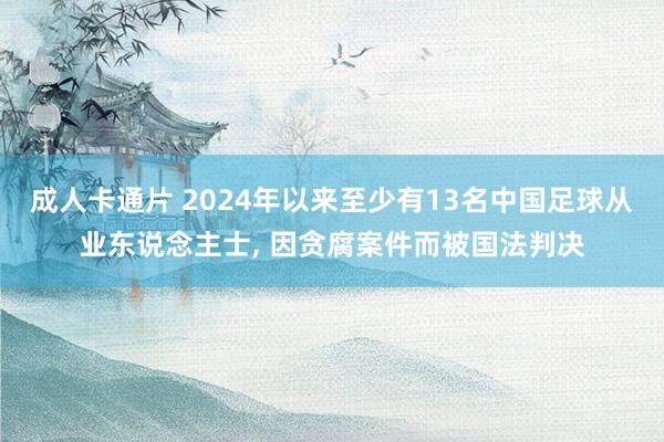 成人卡通片 2024年以来至少有13名中国足球从业东说念主士， 因贪腐案件而被国法判决