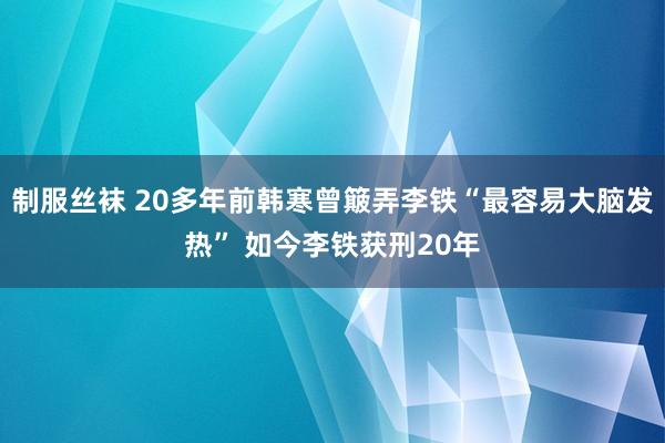 制服丝袜 20多年前韩寒曾簸弄李铁“最容易大脑发热” 如今李铁获刑20年