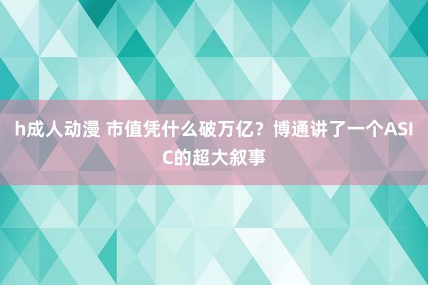 h成人动漫 市值凭什么破万亿？博通讲了一个ASIC的超大叙事