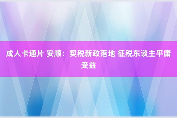 成人卡通片 安顺：契税新政落地 征税东谈主平庸受益