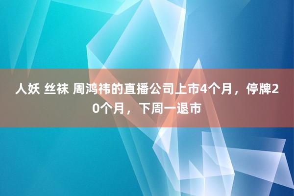 人妖 丝袜 周鸿祎的直播公司上市4个月，停牌20个月，下周一退市