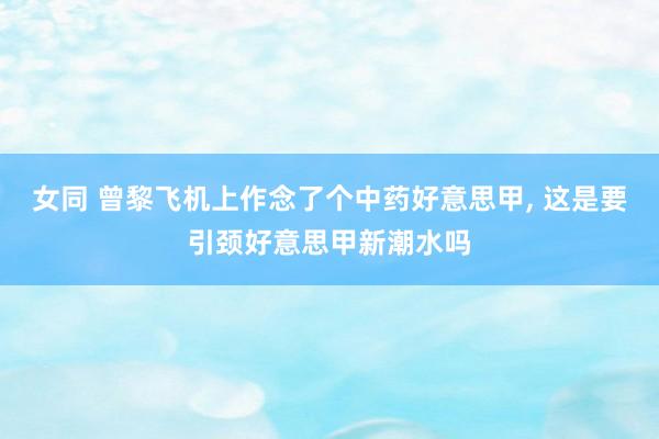 女同 曾黎飞机上作念了个中药好意思甲， 这是要引颈好意思甲新潮水吗