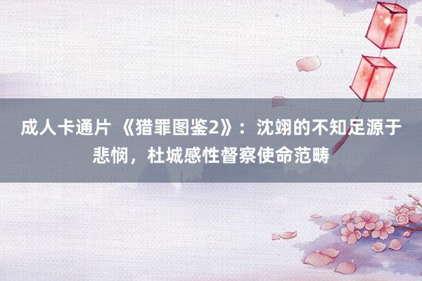 成人卡通片 《猎罪图鉴2》：沈翊的不知足源于悲悯，杜城感性督察使命范畴